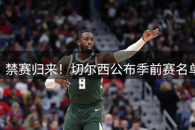 禁赛归来！切尔西公布季前赛名单 穆德里克改穿43号战袍